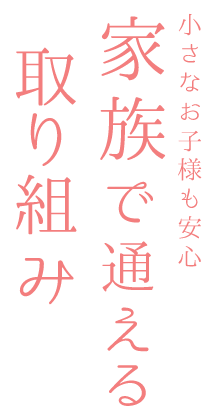 小さなお子様も安心。家族で通える取り組み