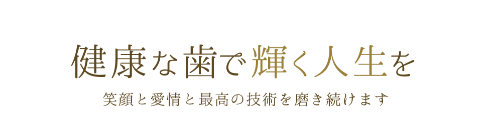 健康な歯で輝く人生を 笑顔と愛情と最高の技術を磨き続けます