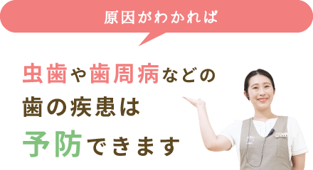 原因がわかれば虫歯や歯周病などの歯の疾患は予防できます