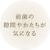 前歯の隙間やかたちが気になる