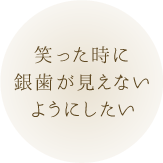 笑った時に銀歯が見えないようにしたい